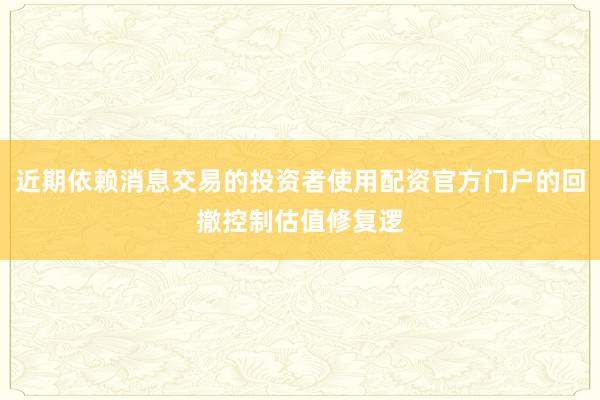 近期依赖消息交易的投资者使用配资官方门户的回撤控制估值修复逻