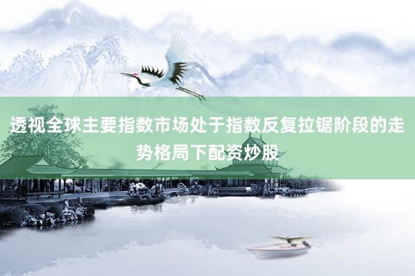 透视全球主要指数市场处于指数反复拉锯阶段的走势格局下配资炒股