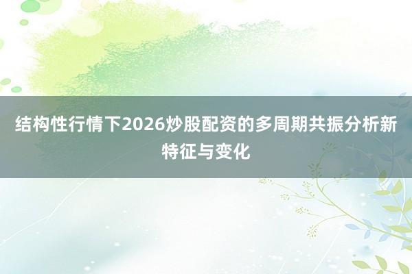 结构性行情下2026炒股配资的多周期共振分析新特征与变化