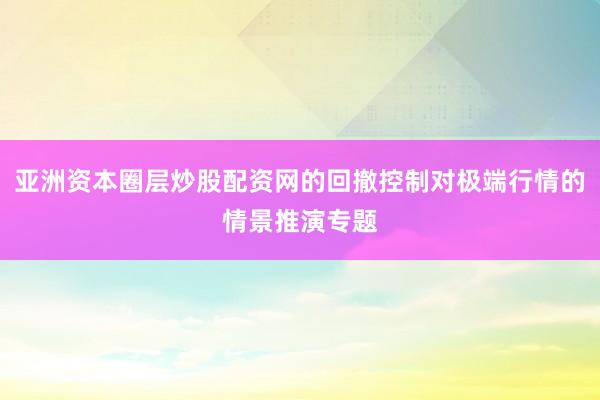亚洲资本圈层炒股配资网的回撤控制对极端行情的情景推演专题