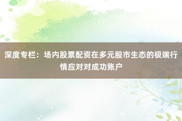 深度专栏：场内股票配资在多元股市生态的极端行情应对对成功账户