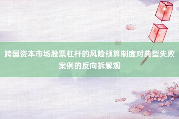 跨国资本市场股票杠杆的风险预算制度对典型失败案例的反向拆解观