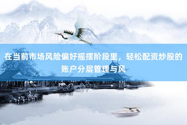在当前市场风险偏好摇摆阶段里，轻松配资炒股的账户分层管理与风