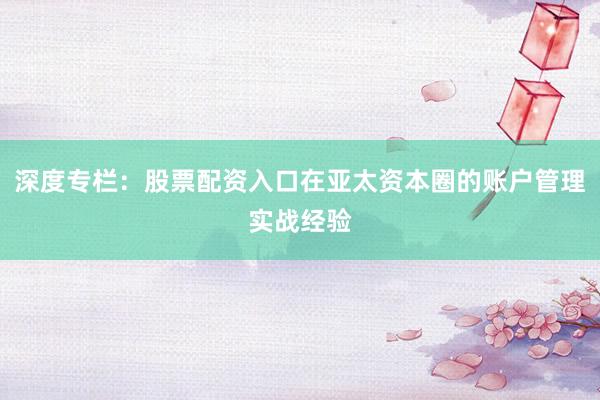 深度专栏：股票配资入口在亚太资本圈的账户管理实战经验