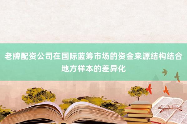 老牌配资公司在国际蓝筹市场的资金来源结构结合地方样本的差异化