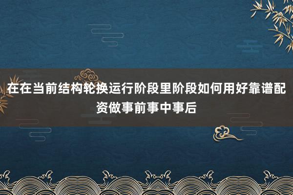 在在当前结构轮换运行阶段里阶段如何用好靠谱配资做事前事中事后