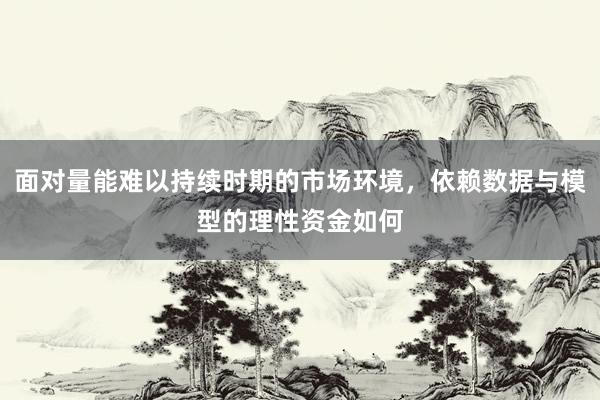 面对量能难以持续时期的市场环境，依赖数据与模型的理性资金如何