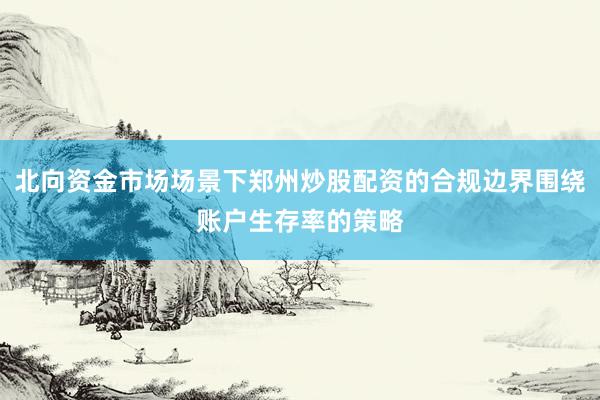 北向资金市场场景下郑州炒股配资的合规边界围绕账户生存率的策略