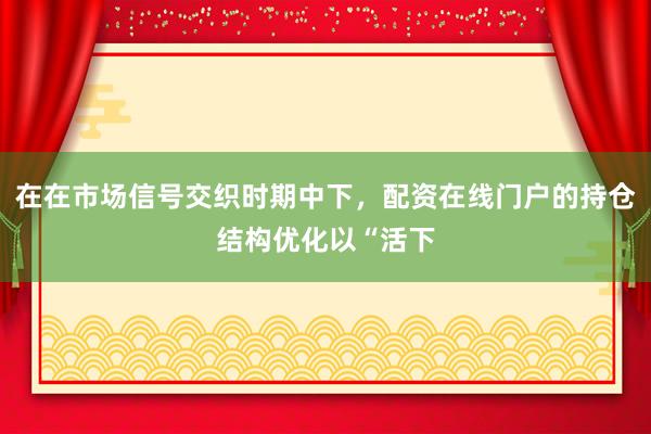在在市场信号交织时期中下，配资在线门户的持仓结构优化以“活下