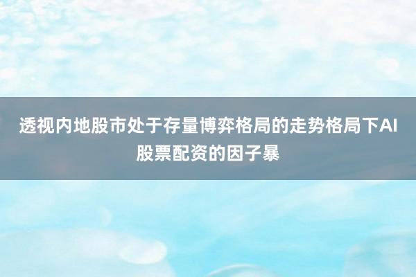 透视内地股市处于存量博弈格局的走势格局下AI股票配资的因子暴