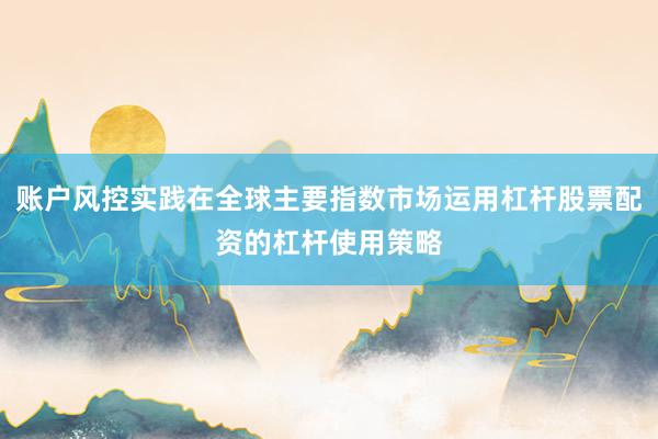 账户风控实践在全球主要指数市场运用杠杆股票配资的杠杆使用策略