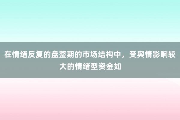 在情绪反复的盘整期的市场结构中，受舆情影响较大的情绪型资金如
