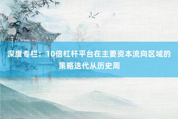 深度专栏:10倍杠杆平台在主要资本流向区域的策略迭代从历史周