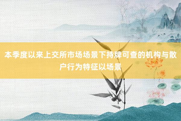 本季度以来上交所市场场景下持牌可查的机构与散户行为特征以场景