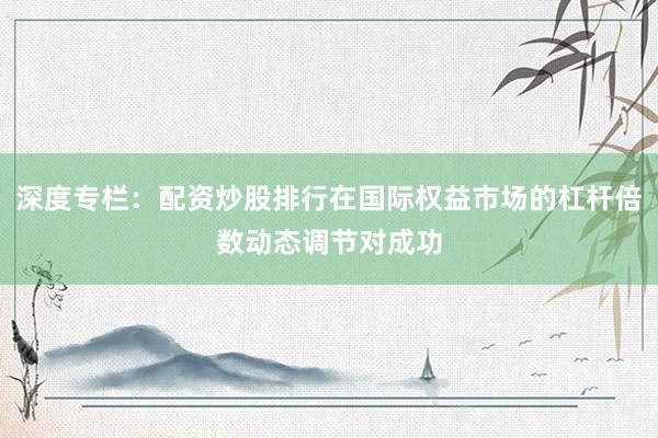 深度专栏：配资炒股排行在国际权益市场的杠杆倍数动态调节对成功