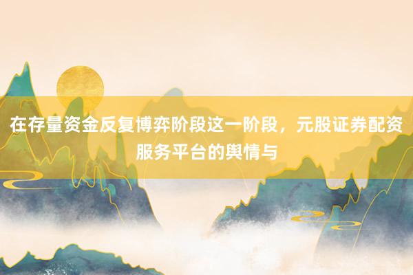 在存量资金反复博弈阶段这一阶段，元股证券配资服务平台的舆情与