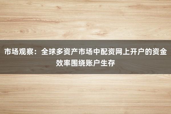 市场观察：全球多资产市场中配资网上开户的资金效率围绕账户生存