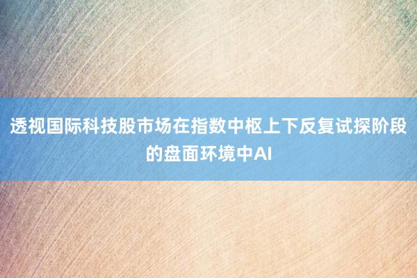 透视国际科技股市场在指数中枢上下反复试探阶段的盘面环境中AI