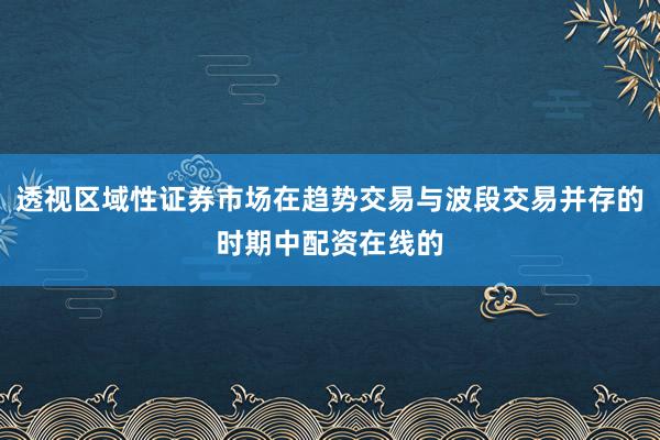 透视区域性证券市场在趋势交易与波段交易并存的时期中配资在线的