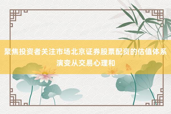 聚焦投资者关注市场北京证券股票配资的估值体系演变从交易心理和