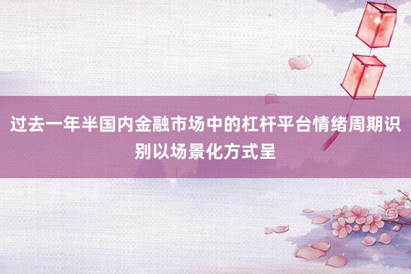 过去一年半国内金融市场中的杠杆平台情绪周期识别以场景化方式呈