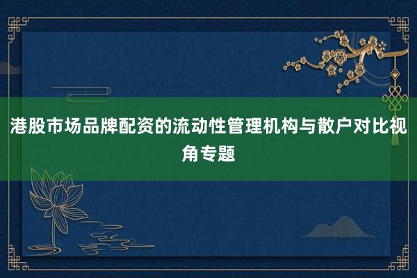 港股市场品牌配资的流动性管理机构与散户对比视角专题
