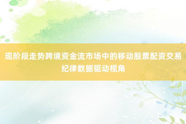 现阶段走势跨境资金流市场中的移动股票配资交易纪律数据驱动视角