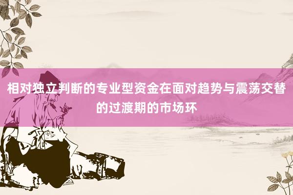 相对独立判断的专业型资金在面对趋势与震荡交替的过渡期的市场环