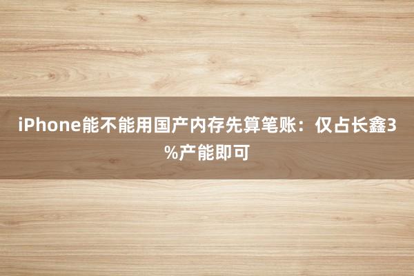 iPhone能不能用国产内存先算笔账：仅占长鑫3%产能即可