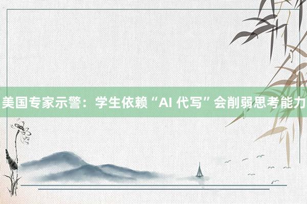 美国专家示警：学生依赖“AI 代写”会削弱思考能力