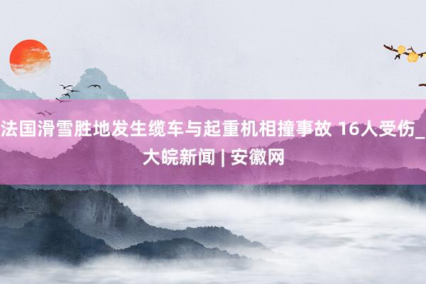 法国滑雪胜地发生缆车与起重机相撞事故 16人受伤_大皖新闻 | 安徽网