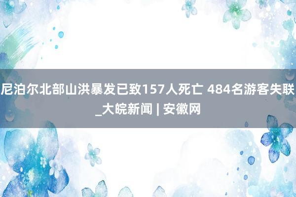 尼泊尔北部山洪暴发已致157人死亡 484名游客失联_大皖新闻 | 安徽网