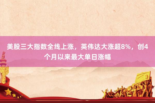 美股三大指数全线上涨，英伟达大涨超8%，创4个月以来最大单日涨幅