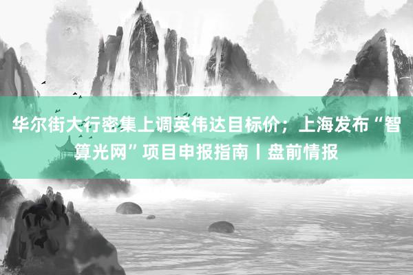 华尔街大行密集上调英伟达目标价；上海发布“智算光网”项目申报指南丨盘前情报