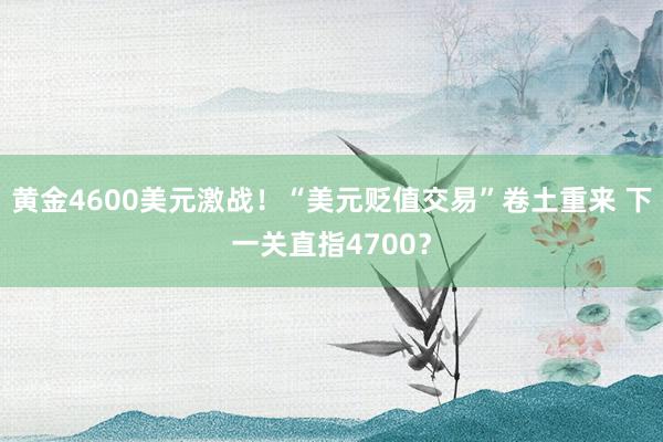黄金4600美元激战!“美元贬值交易”卷土重来 下一关直指4700?