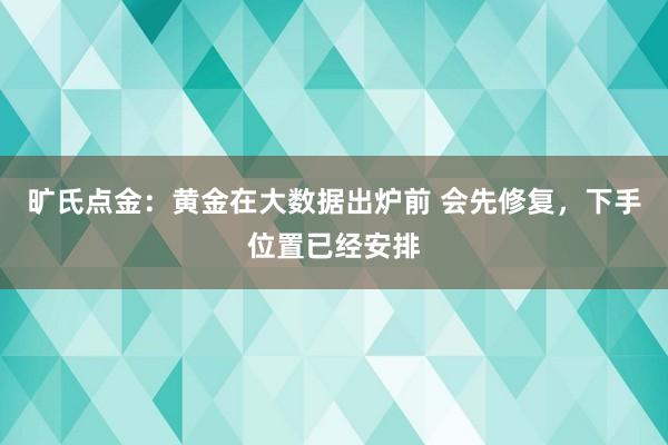旷氏点金：黄金在大数据出炉前 会先修复，下手位置已经安排