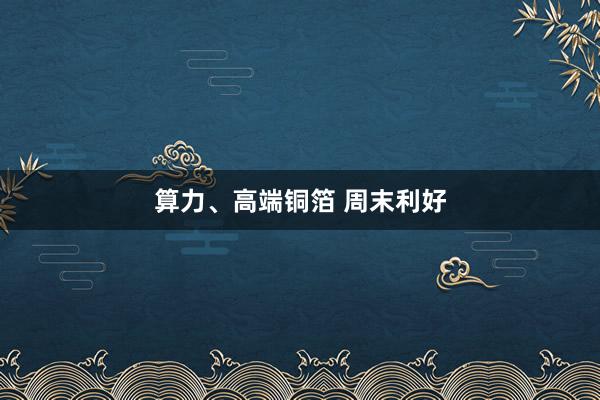 算力、高端铜箔 周末利好