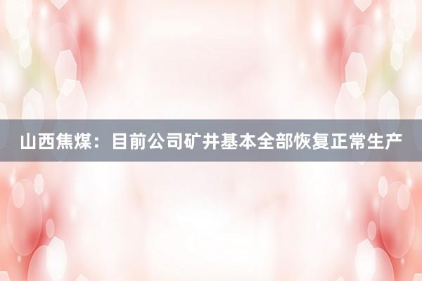 山西焦煤：目前公司矿井基本全部恢复正常生产