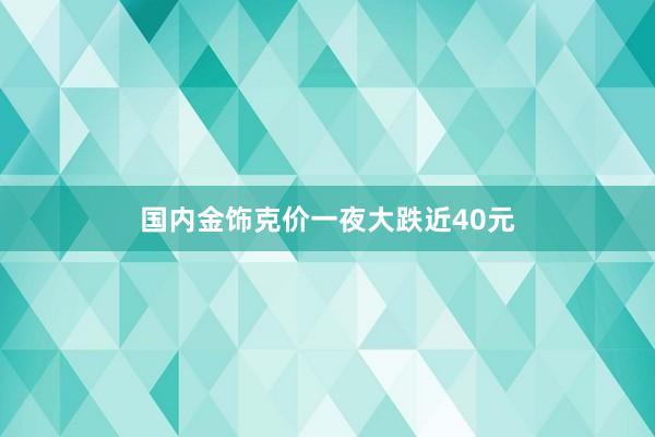 国内金饰克价一夜大跌近40元