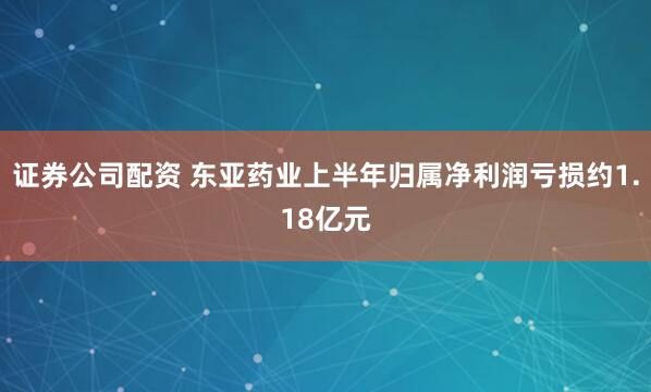 证券公司配资 东亚药业上半年归属净利润亏损约1.18亿元