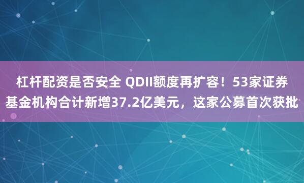 杠杆配资是否安全 QDII额度再扩容！53家证券基金机构合计新增37.2亿美元，这家公募首次获批