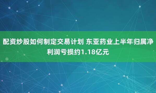 配资炒股如何制定交易计划 东亚药业上半年归属净利润亏损约1.18亿元