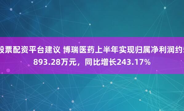 股票配资平台建议 博瑞医药上半年实现归属净利润约5893.28万元，同比增长243.17%