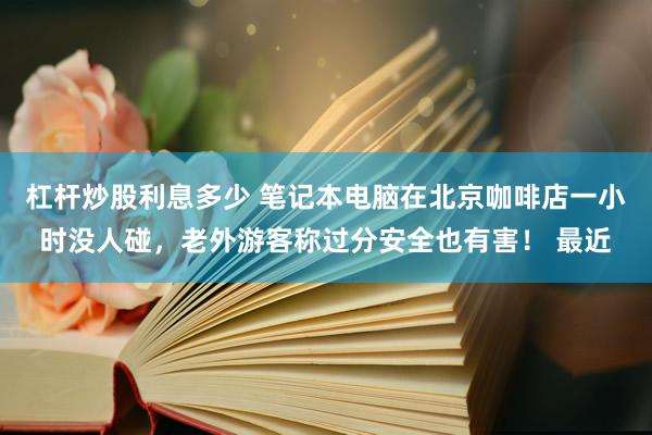 杠杆炒股利息多少 笔记本电脑在北京咖啡店一小时没人碰，老外游客称过分安全也有害！ 最近