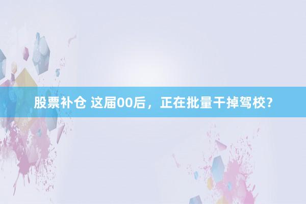 股票补仓 这届00后，正在批量干掉驾校？