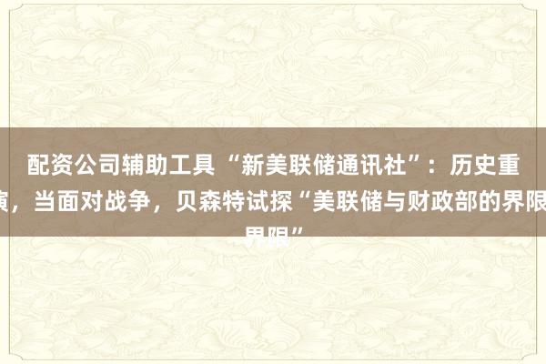 配资公司辅助工具 “新美联储通讯社”：历史重演，当面对战争，贝森特试探“美联储与财政部的界限”