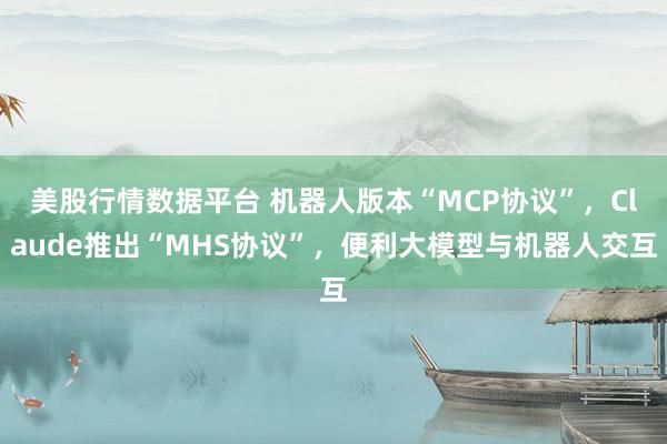 美股行情数据平台 机器人版本“MCP协议”，Claude推出“MHS协议”，便利大模型与机器人交互