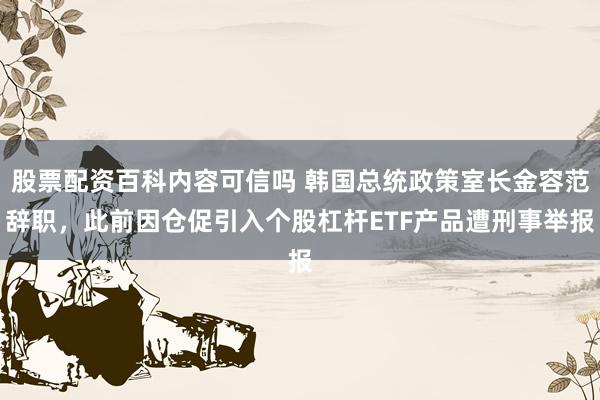 股票配资百科内容可信吗 韩国总统政策室长金容范辞职，此前因仓促引入个股杠杆ETF产品遭刑事举报