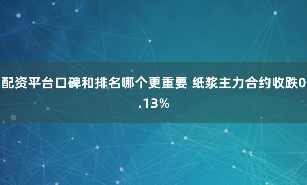 配资平台口碑和排名哪个更重要 纸浆主力合约收跌0.13%