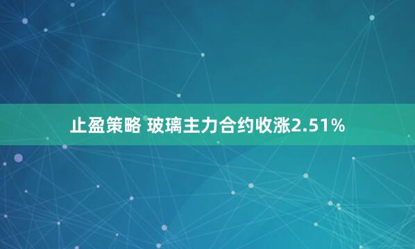 止盈策略 玻璃主力合约收涨2.51%